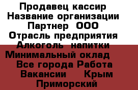 Продавец-кассир › Название организации ­ Партнер, ООО › Отрасль предприятия ­ Алкоголь, напитки › Минимальный оклад ­ 1 - Все города Работа » Вакансии   . Крым,Приморский